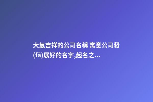 大氣吉祥的公司名稱 寓意公司發(fā)展好的名字,起名之家-第1張-公司起名-玄機(jī)派